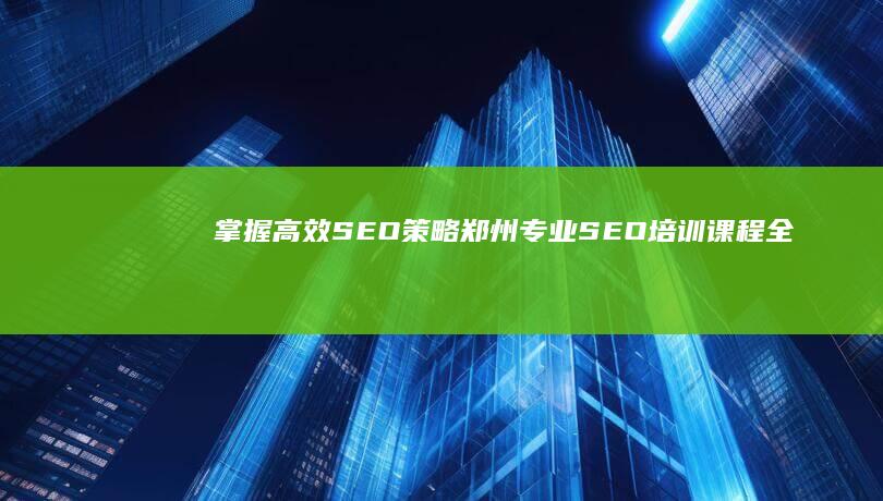 掌握高效SEO策略：郑州专业SEO培训课程全解析